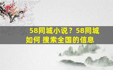 58同城小说？58同城 如何 搜索全国的信息